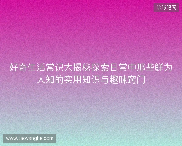好奇生活常识大揭秘探索日常中那些鲜为人知的实用知识与趣味窍门 好奇生活常识大揭秘探索日常中那些鲜为人知的实用知识与趣味窍门