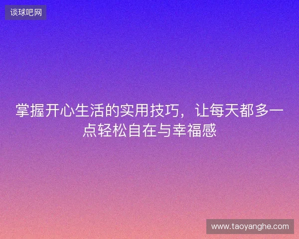掌握开心生活的实用技巧,让每天都多一点轻松自在与幸福感 掌握开心生活的实用技巧,让每天都多一点轻松自在与幸福感